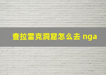 查拉雷克洞窟怎么去 nga